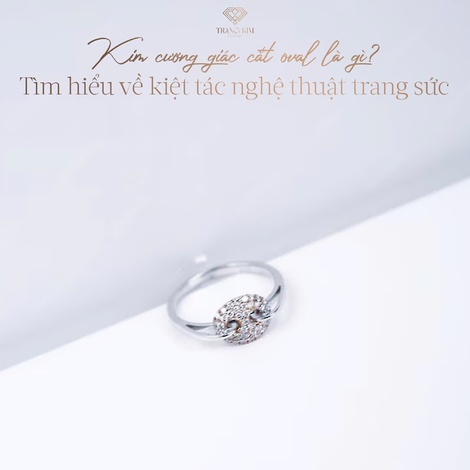 Kim cương giác cắt oval là gì? Tìm hiểu về kiệt tác nghệ thuật trang sức