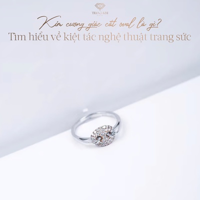 Kim cương giác cắt oval là gì? Tìm hiểu về kiệt tác nghệ thuật trang sức