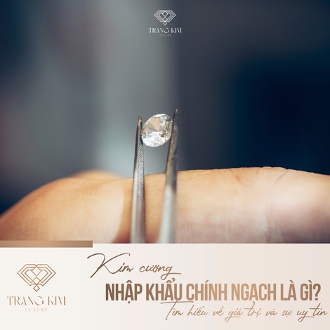 Kim cương nhập khẩu chính ngạch là gì? Tìm hiểu về giá trị và sự uy tín