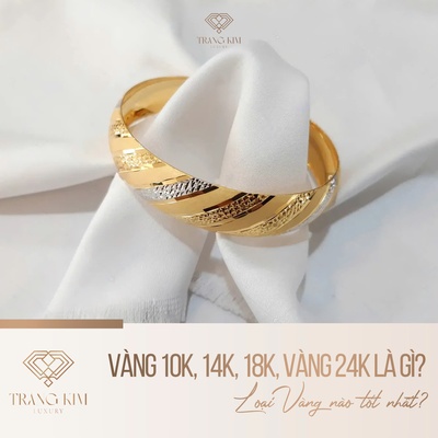 Vàng 10K, 14K, 18K, Vàng 24K là gì? Loại Vàng nào tốt nhất?