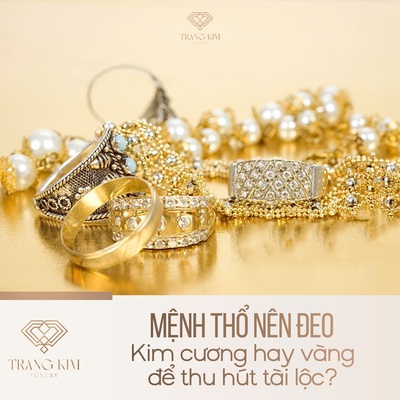 Mệnh Thổ nên đeo kim cương hay vàng để thu hút tài lộc?